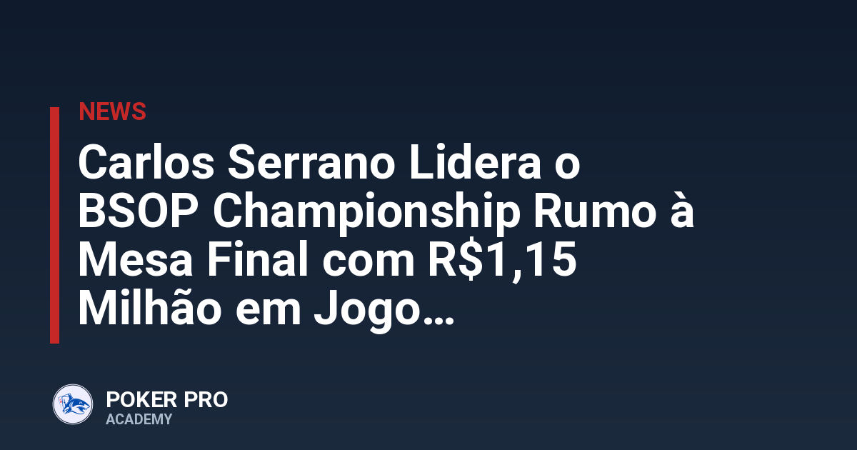 Carlos Serrano Lidera o BSOP Championship Rumo à Mesa Final com R$1,15 Milhão em Jogo