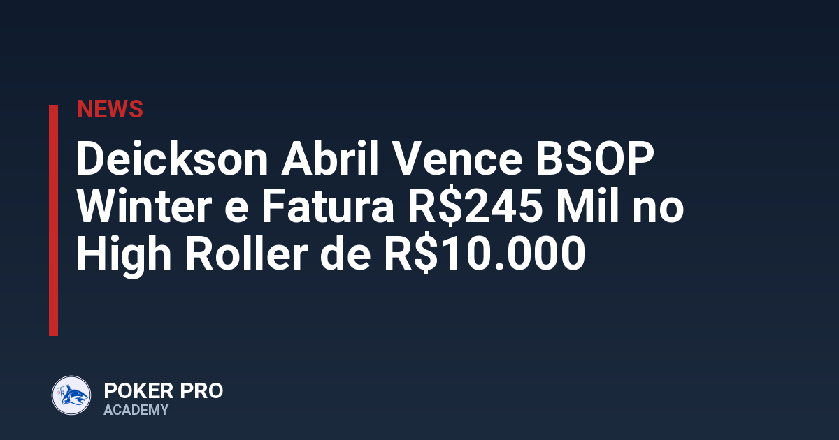 Deickson Abril Vence BSOP Winter e Fatura R$245 Mil no High Roller de R$10.000