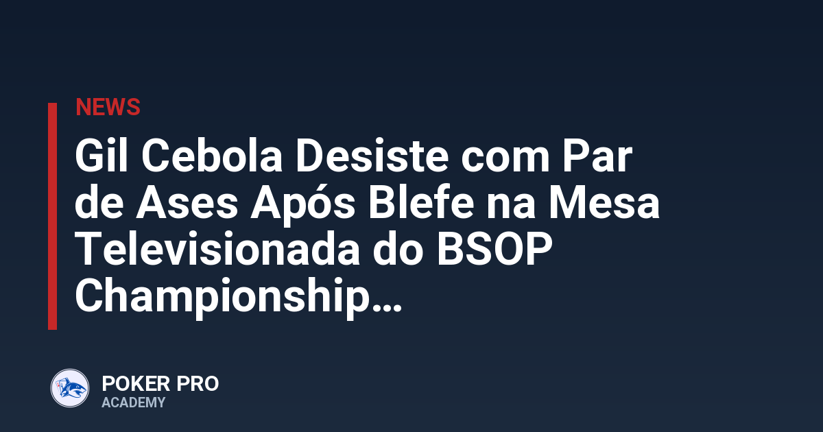 Gil Cebola Desiste com Par de Ases Após Blefe na Mesa Televisionada do BSOP Championship