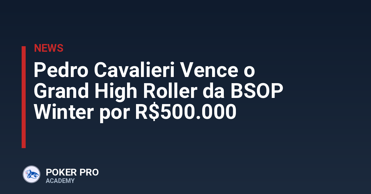 Pedro Cavalieri Vence o Grand High Roller da BSOP Winter por R$500.000