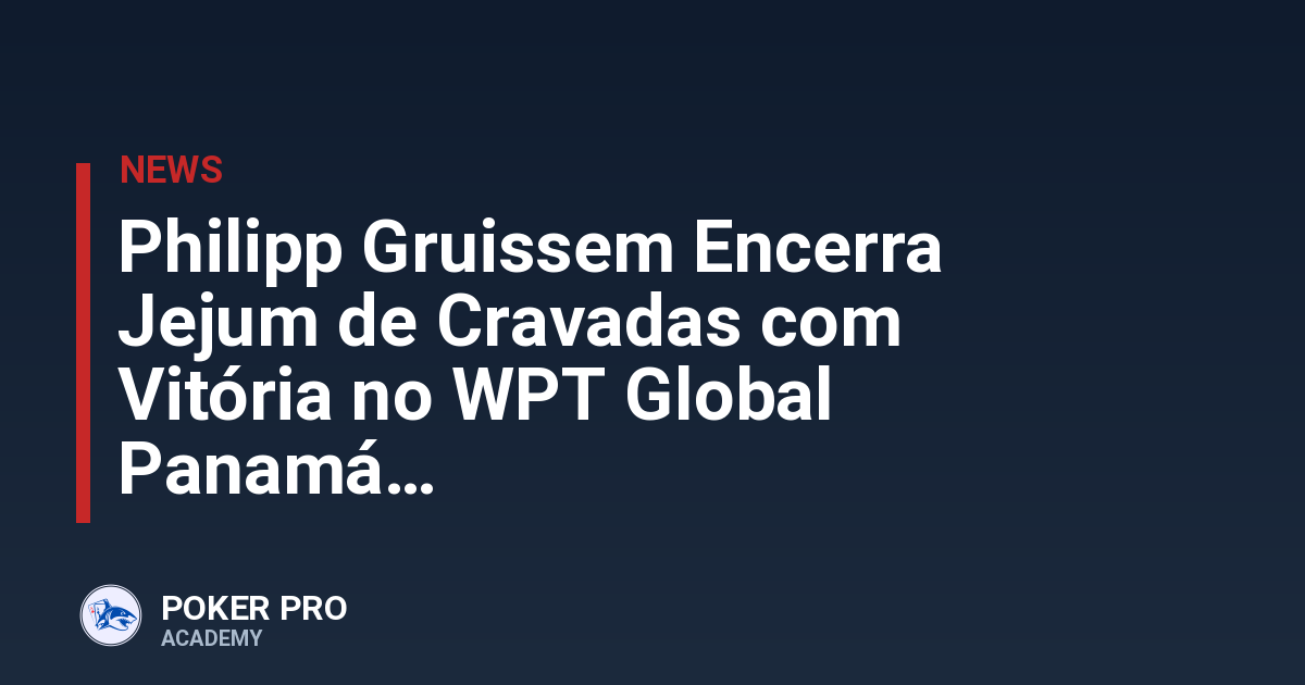 Philipp Gruissem Encerra Jejum de Cravadas com Vitória no WPT Global Panamá