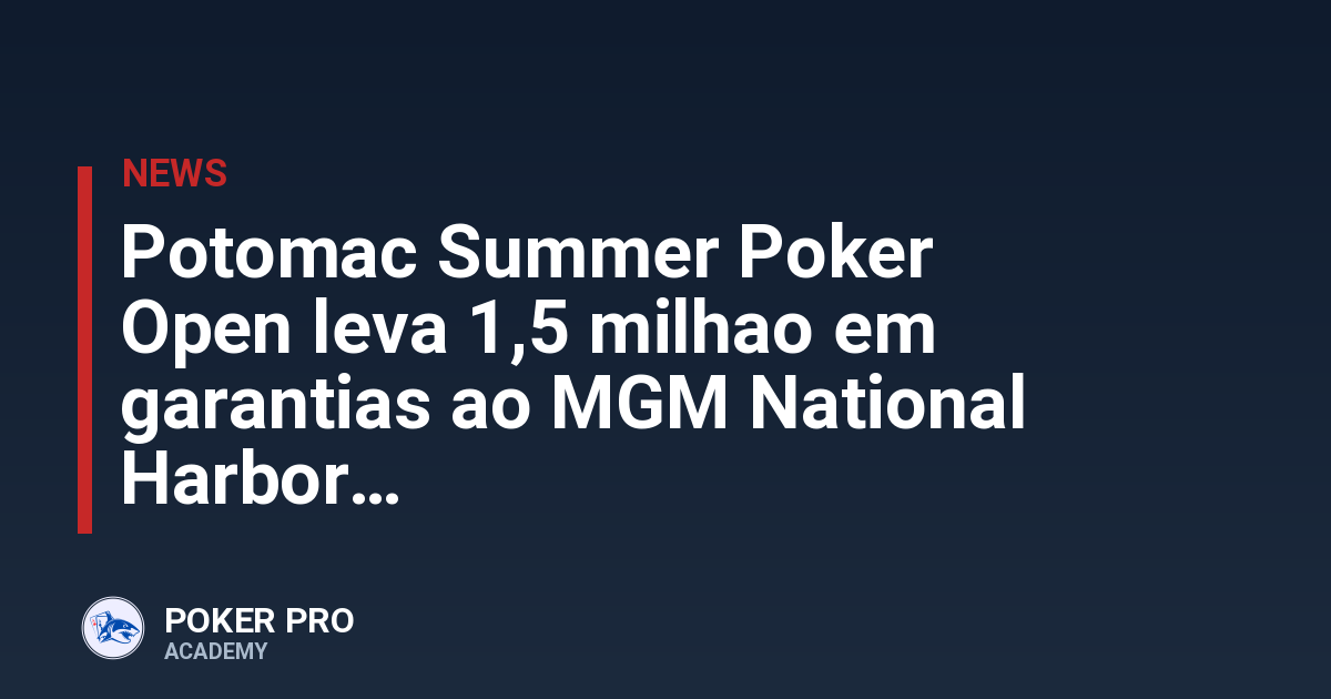 Potomac Summer Poker Open leva 1,5 milhao em garantias ao MGM National Harbor