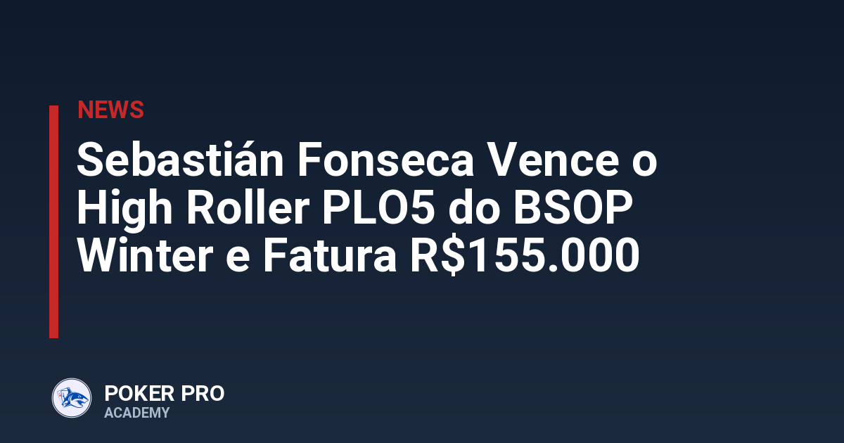Sebastián Fonseca Vence o High Roller PLO5 do BSOP Winter e Fatura R$155.000