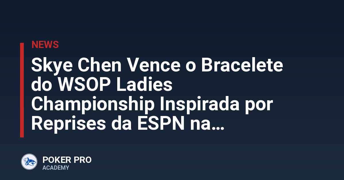 Skye Chen Vence o Bracelete do WSOP Ladies Championship Inspirada por Reprises da ESPN na Infância