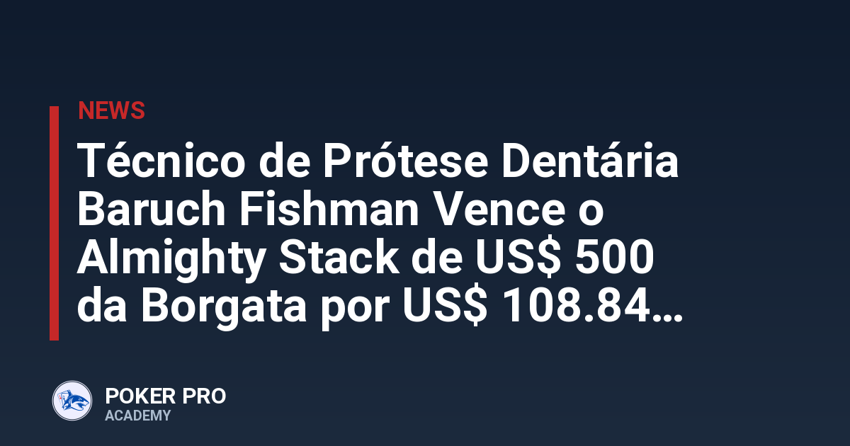 Técnico de Prótese Dentária Baruch Fishman Vence o Almighty Stack de US$ 500 da Borgata por US$ 108.840