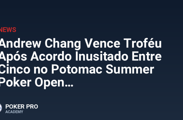 Andrew Chang Vence Troféu Após Acordo Inusitado Entre Cinco no Potomac Summer Poker Open