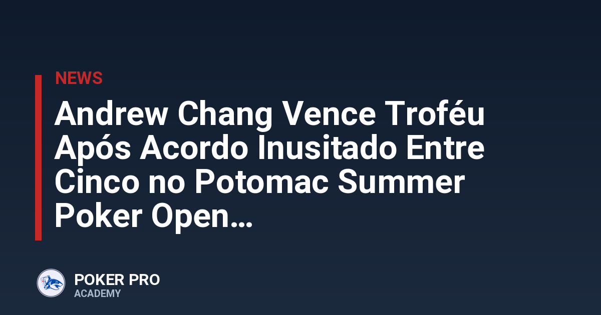 Andrew Chang Vence Troféu Após Acordo Inusitado Entre Cinco no Potomac Summer Poker Open