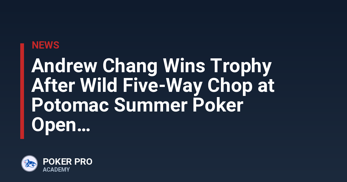 Andrew Chang Wins Trophy After Wild Five-Way Chop at Potomac Summer Poker Open