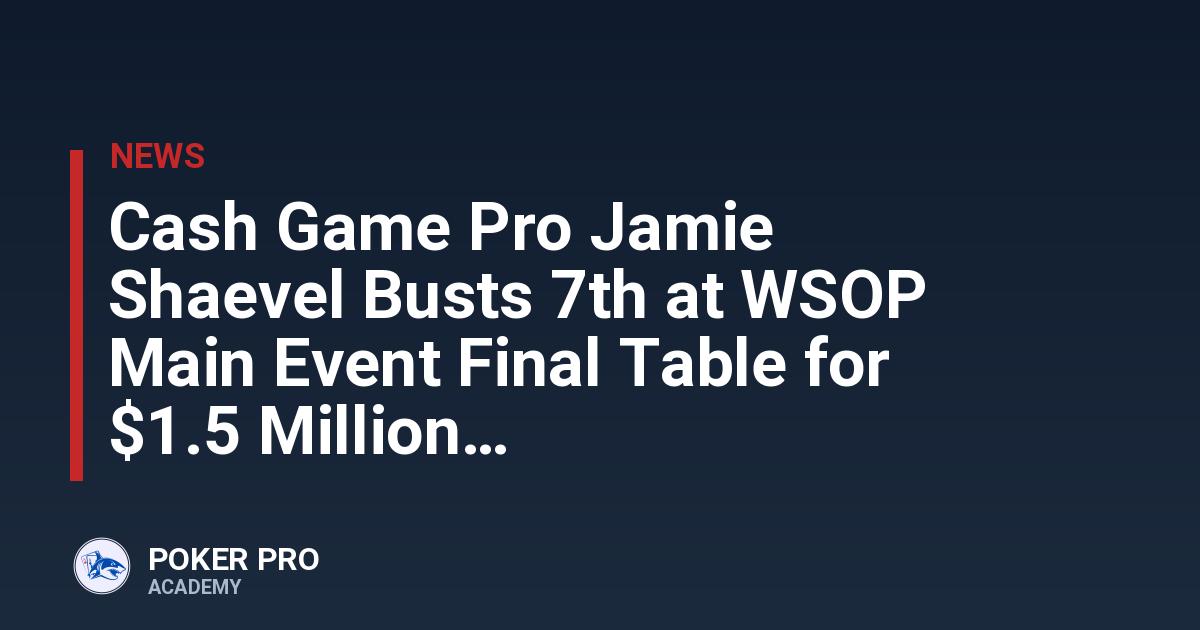 Cash Game Pro Jamie Shaevel Busts 7th at WSOP Main Event Final Table for $1.5 Million
