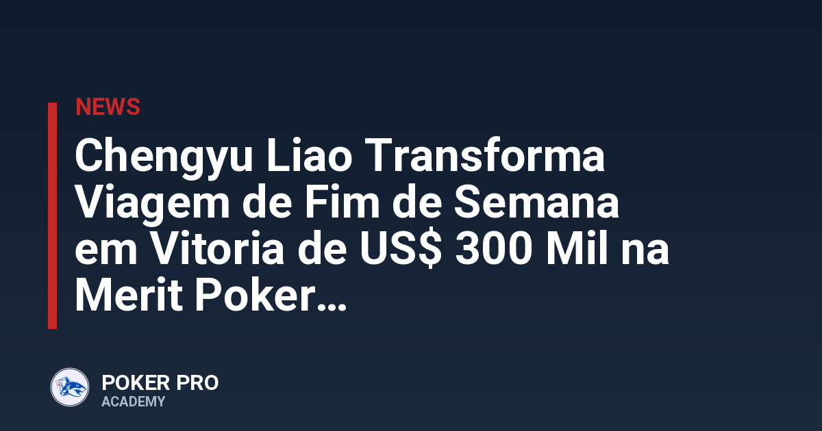 Chengyu Liao Transforma Viagem de Fim de Semana em Vitoria de US$ 300 Mil na Merit Poker