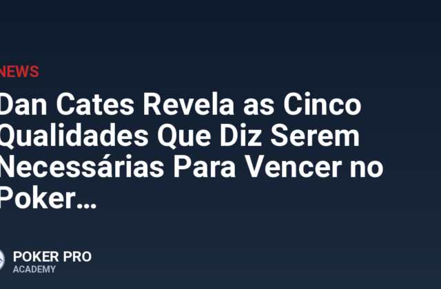 Dan Cates Revela as Cinco Qualidades Que Diz Serem Necessárias Para Vencer no Poker