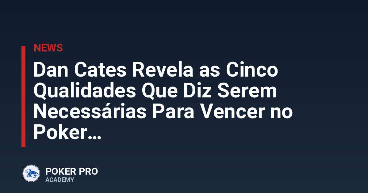 Dan Cates Revela as Cinco Qualidades Que Diz Serem Necessárias Para Vencer no Poker
