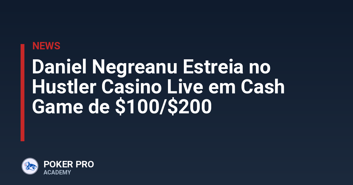 Daniel Negreanu Estreia no Hustler Casino Live em Cash Game de $100/$200