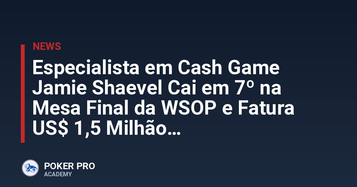 Especialista em Cash Game Jamie Shaevel Cai em 7º na Mesa Final da WSOP e Fatura US$ 1,5 Milhão