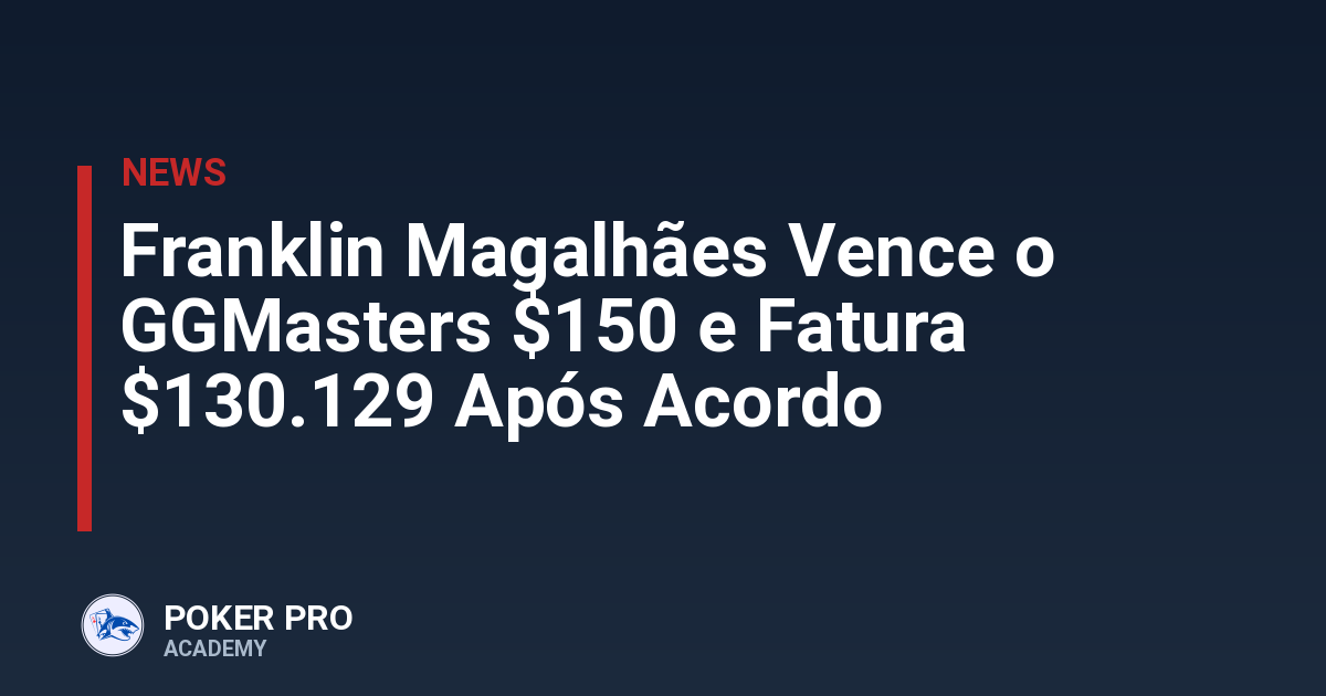 Franklin Magalhães Vence o GGMasters $150 e Fatura $130.129 Após Acordo