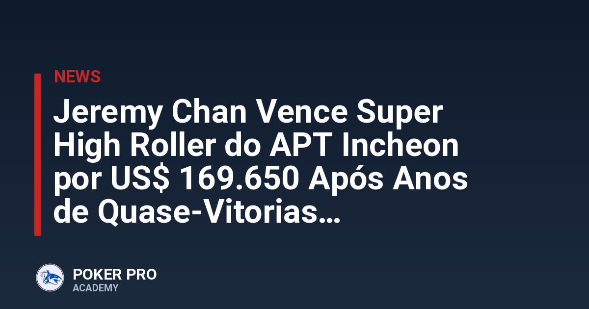 Jeremy Chan Vence Super High Roller do APT Incheon por US$ 169.650 Após Anos de Quase-Vitorias