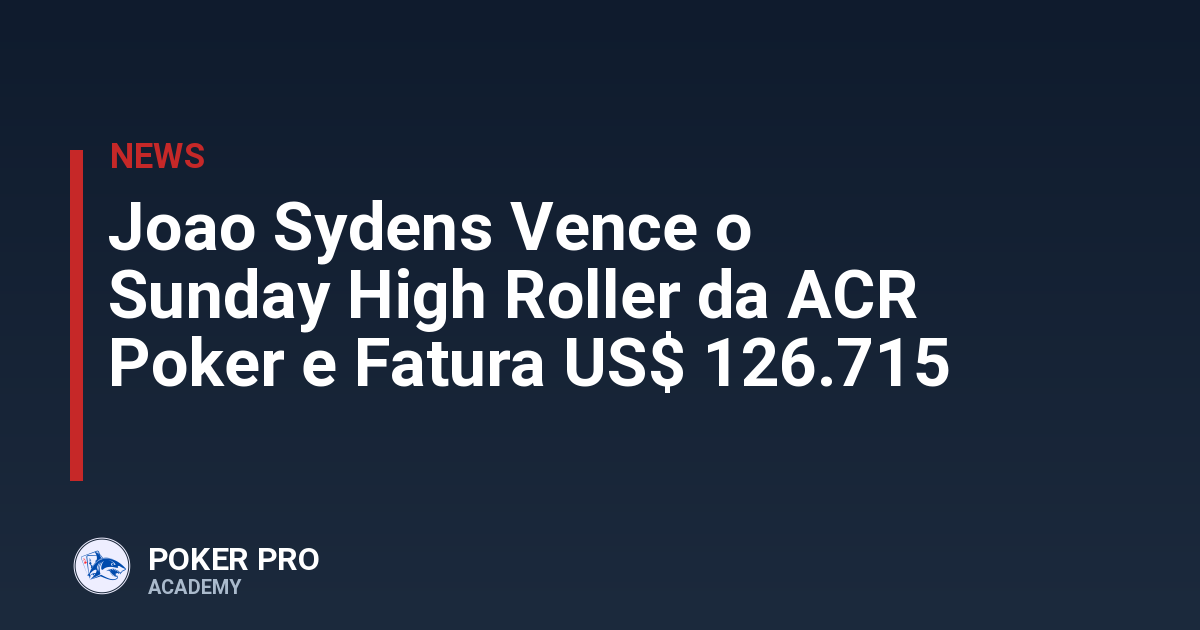 Joao Sydens Vence o Sunday High Roller da ACR Poker e Fatura US$ 126.715