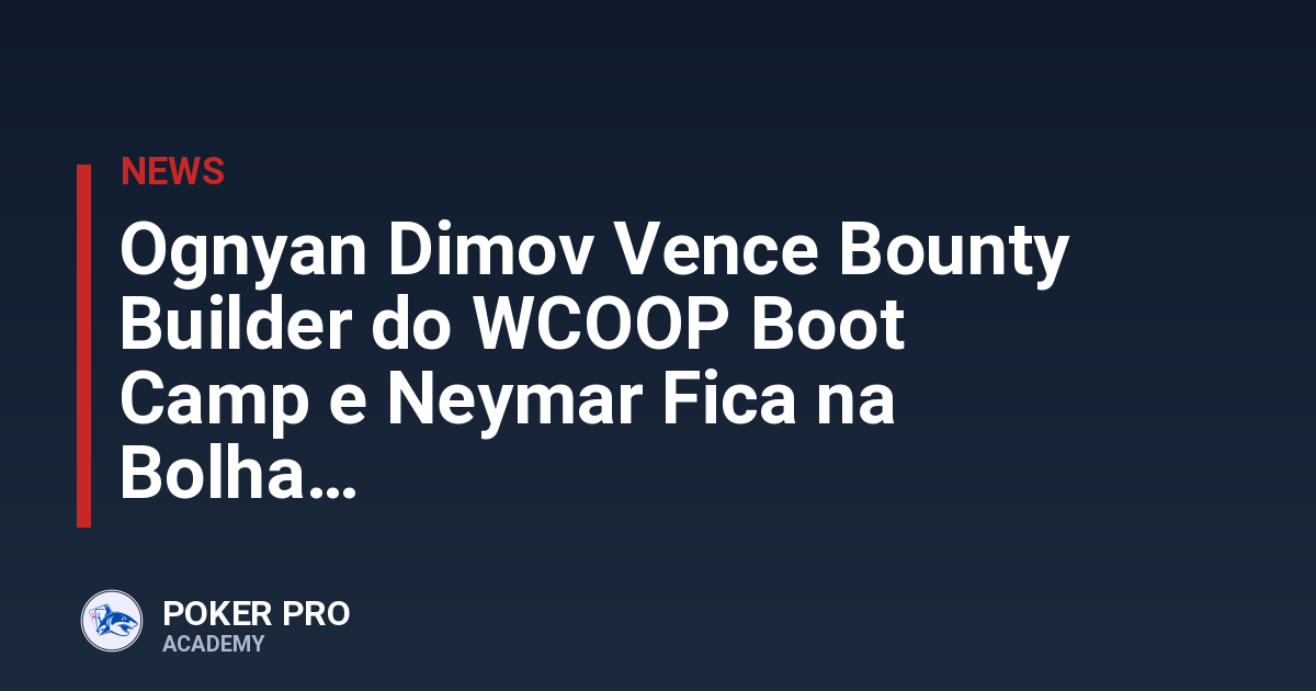 Ognyan Dimov Vence Bounty Builder do WCOOP Boot Camp e Neymar Fica na Bolha