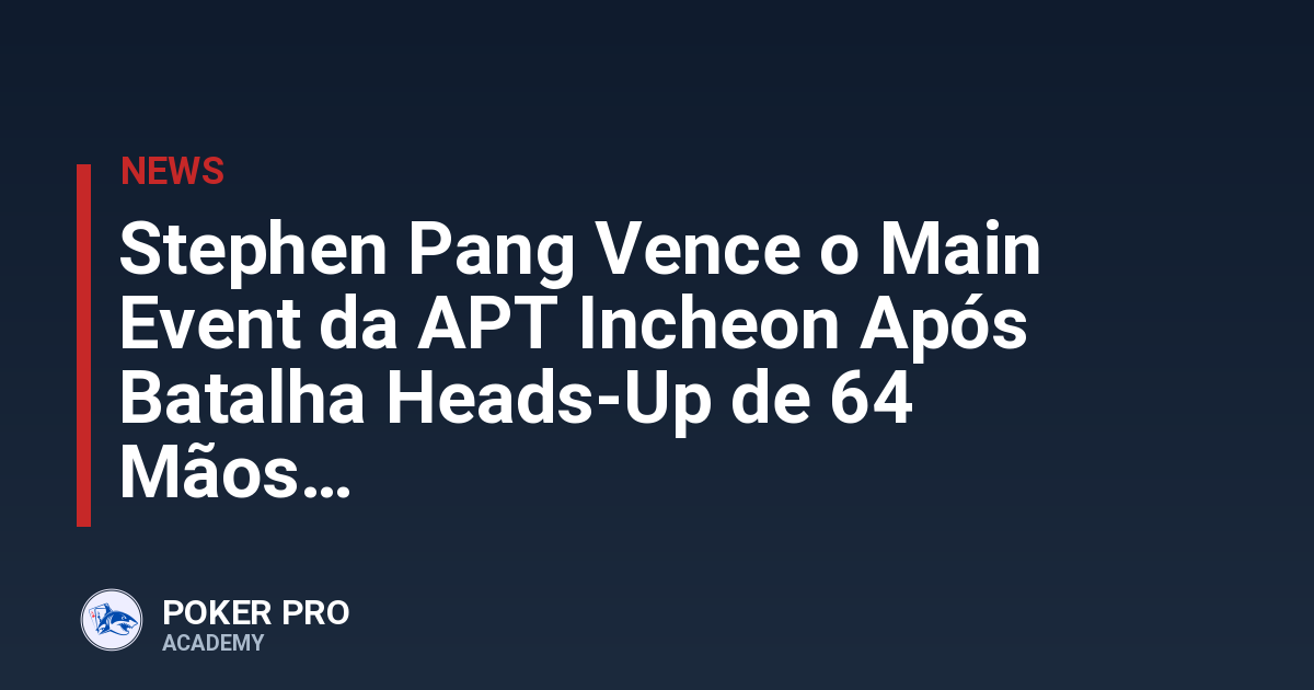 Stephen Pang Vence o Main Event da APT Incheon Após Batalha Heads-Up de 64 Mãos